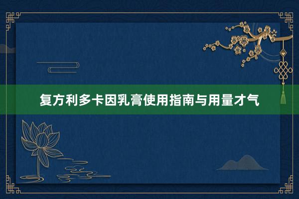 复方利多卡因乳膏使用指南与用量才气
